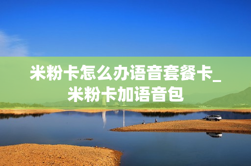 米粉卡怎么办语音套餐卡_米粉卡加语音包
