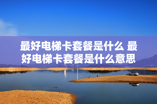 最好电梯卡套餐是什么 最好电梯卡套餐是什么意思