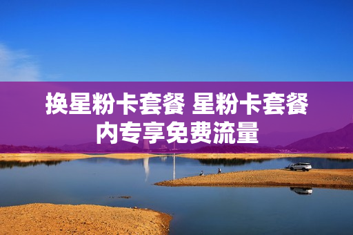 换星粉卡套餐 星粉卡套餐内专享免费流量