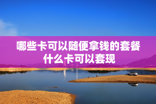 哪些卡可以随便拿钱的套餐 什么卡可以套现