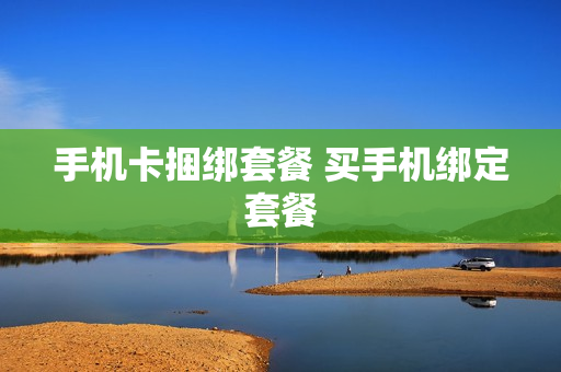 手机卡捆绑套餐 买手机绑定套餐
