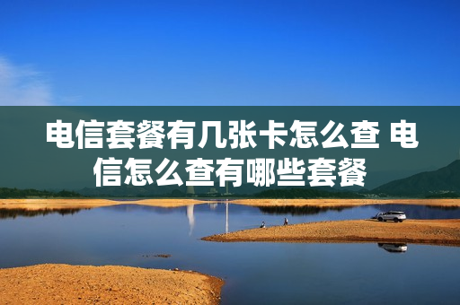 电信套餐有几张卡怎么查 电信怎么查有哪些套餐