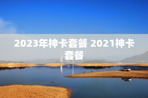 2023年神卡套餐 2021神卡套餐