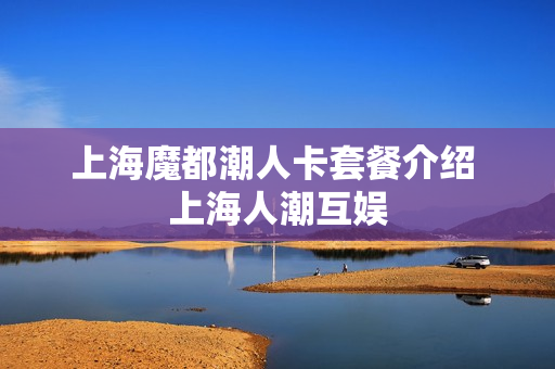 上海魔都潮人卡套餐介绍 上海人潮互娱
