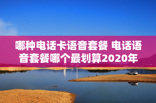 哪种电话卡语音套餐 电话语音套餐哪个最划算2020年