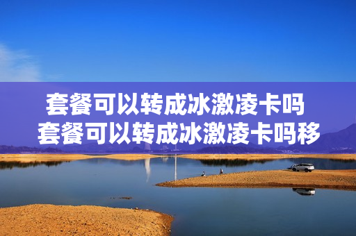 套餐可以转成冰激凌卡吗 套餐可以转成冰激凌卡吗移动