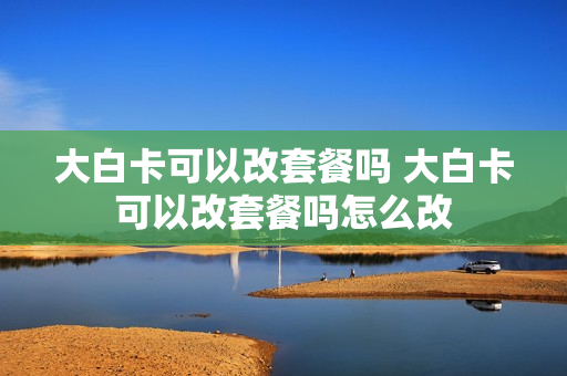 大白卡可以改套餐吗 大白卡可以改套餐吗怎么改
