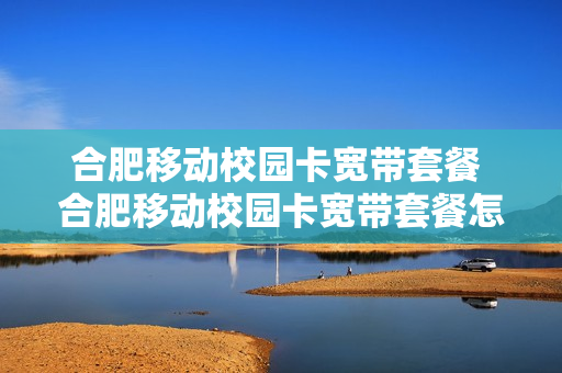合肥移动校园卡宽带套餐 合肥移动校园卡宽带套餐怎么办理