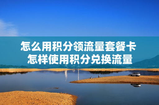 怎么用积分领流量套餐卡 怎样使用积分兑换流量