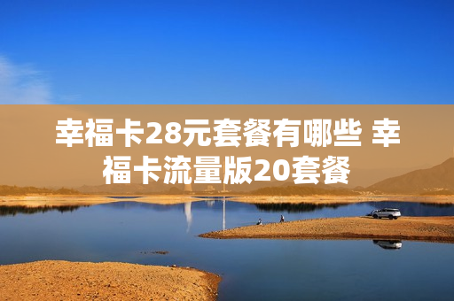 幸福卡28元套餐有哪些 幸福卡流量版20套餐
