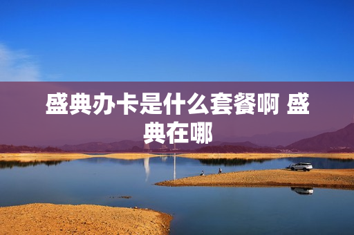 盛典办卡是什么套餐啊 盛典在哪