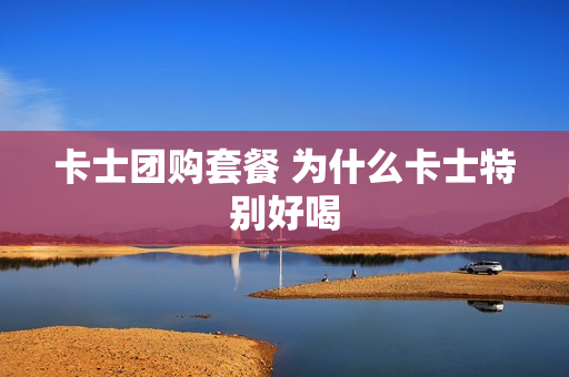 卡士团购套餐 为什么卡士特别好喝
