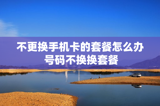 不更换手机卡的套餐怎么办 号码不换换套餐