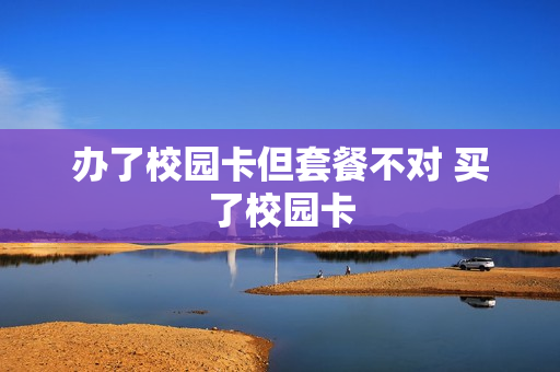 办了校园卡但套餐不对 买了校园卡