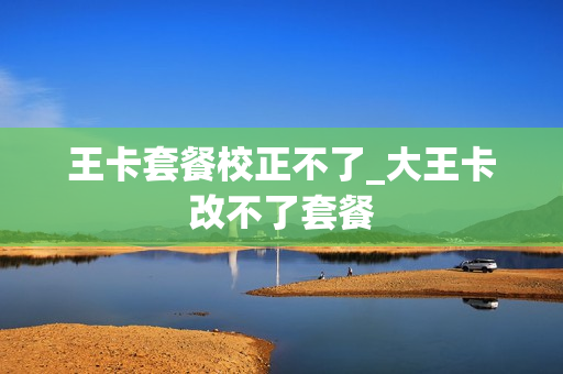 王卡套餐校正不了_大王卡改不了套餐