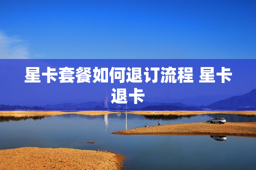 星卡套餐如何退订流程 星卡退卡
