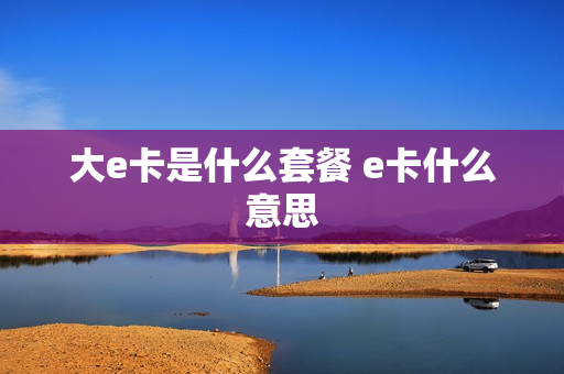 大e卡是什么套餐 e卡什么意思