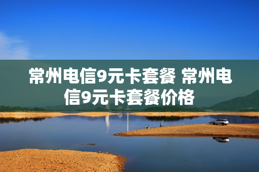 常州电信9元卡套餐 常州电信9元卡套餐价格