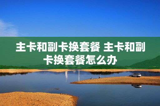 主卡和副卡换套餐 主卡和副卡换套餐怎么办