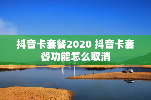 抖音卡套餐2020 抖音卡套餐功能怎么取消