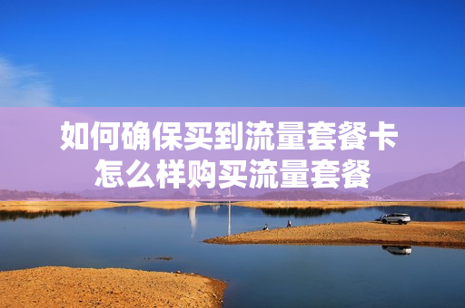 如何确保买到流量套餐卡 怎么样购买流量套餐