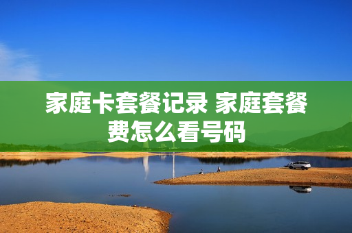 家庭卡套餐记录 家庭套餐费怎么看号码