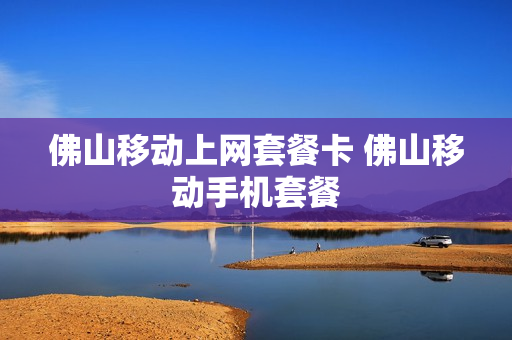 佛山移动上网套餐卡 佛山移动手机套餐