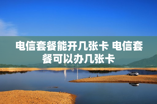 电信套餐能开几张卡 电信套餐可以办几张卡
