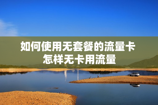 如何使用无套餐的流量卡 怎样无卡用流量