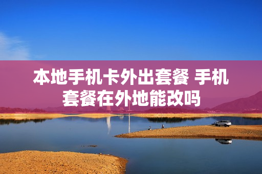 本地手机卡外出套餐 手机套餐在外地能改吗