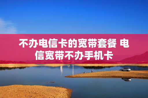 不办电信卡的宽带套餐 电信宽带不办手机卡
