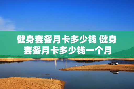 健身套餐月卡多少钱 健身套餐月卡多少钱一个月