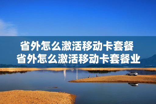 省外怎么激活移动卡套餐 省外怎么激活移动卡套餐业务