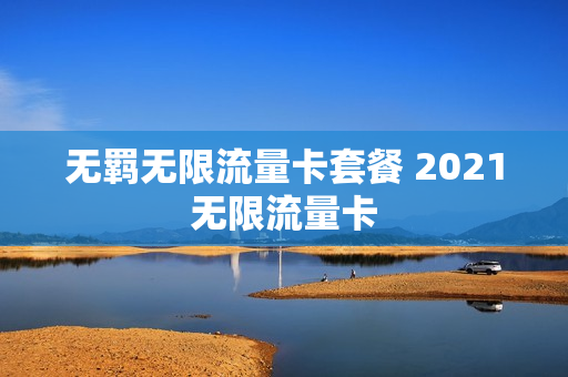 无羁无限流量卡套餐 2021无限流量卡