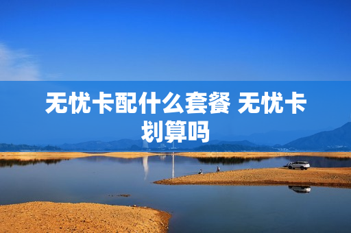 无忧卡配什么套餐 无忧卡划算吗