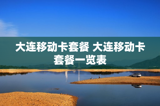 大连移动卡套餐 大连移动卡套餐一览表