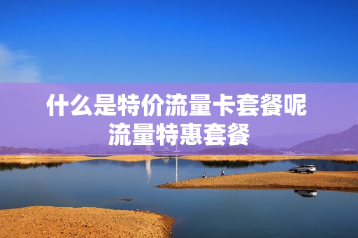 什么是特价流量卡套餐呢 流量特惠套餐