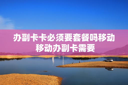 办副卡卡必须要套餐吗移动 移动办副卡需要