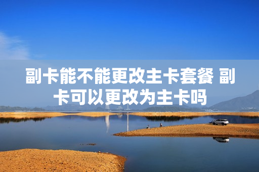 副卡能不能更改主卡套餐 副卡可以更改为主卡吗