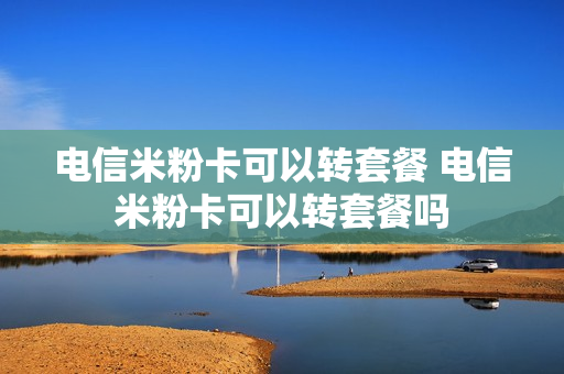 电信米粉卡可以转套餐 电信米粉卡可以转套餐吗