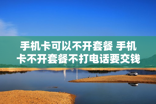 手机卡可以不开套餐 手机卡不开套餐不打电话要交钱吗?