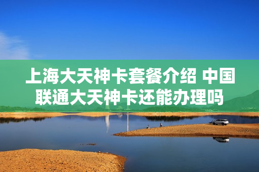 上海大天神卡套餐介绍 中国联通大天神卡还能办理吗