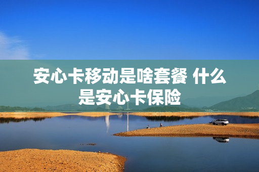 安心卡移动是啥套餐 什么是安心卡保险