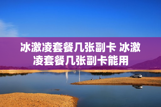 冰激凌套餐几张副卡 冰激凌套餐几张副卡能用