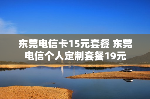 东莞电信卡15元套餐 东莞电信个人定制套餐19元