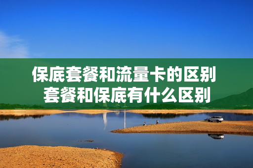 保底套餐和流量卡的区别 套餐和保底有什么区别