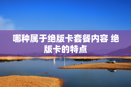 哪种属于绝版卡套餐内容 绝版卡的特点