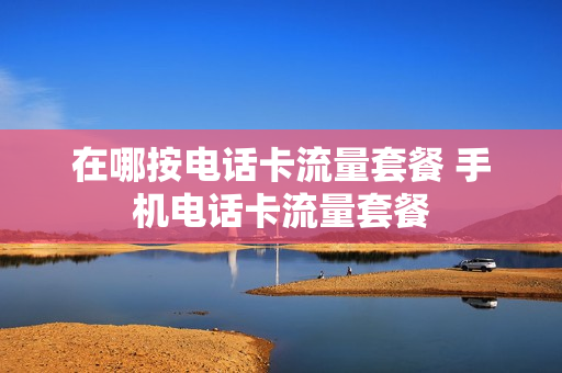 在哪按电话卡流量套餐 手机电话卡流量套餐