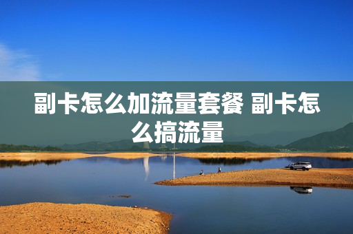 副卡怎么加流量套餐 副卡怎么搞流量