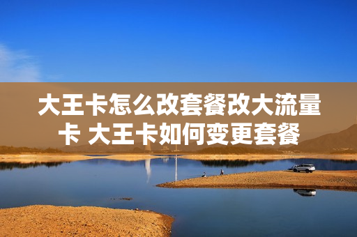 大王卡怎么改套餐改大流量卡 大王卡如何变更套餐